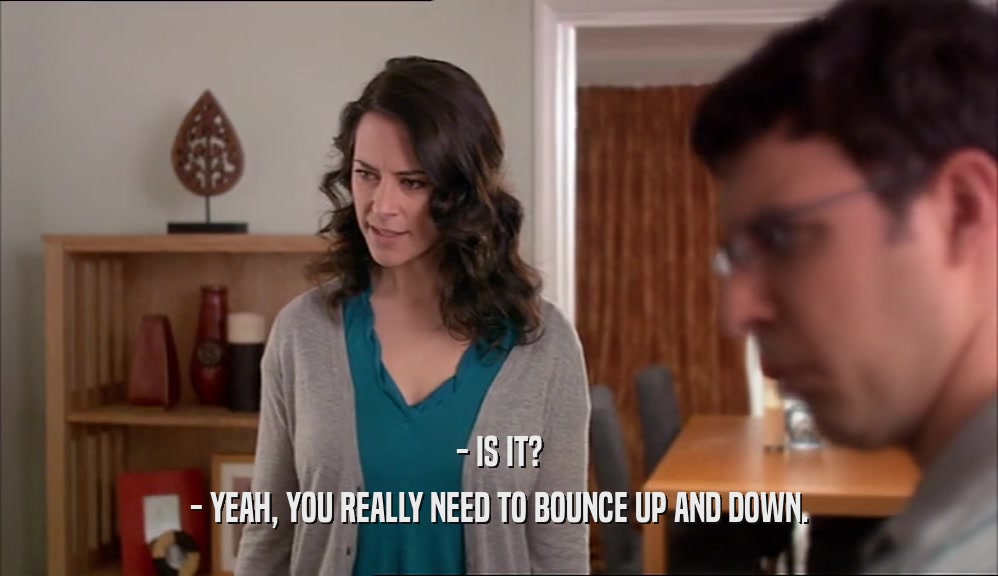 - IS IT? - YEAH, YOU REALLY NEED TO BOUNCE UP AND DOWN. 