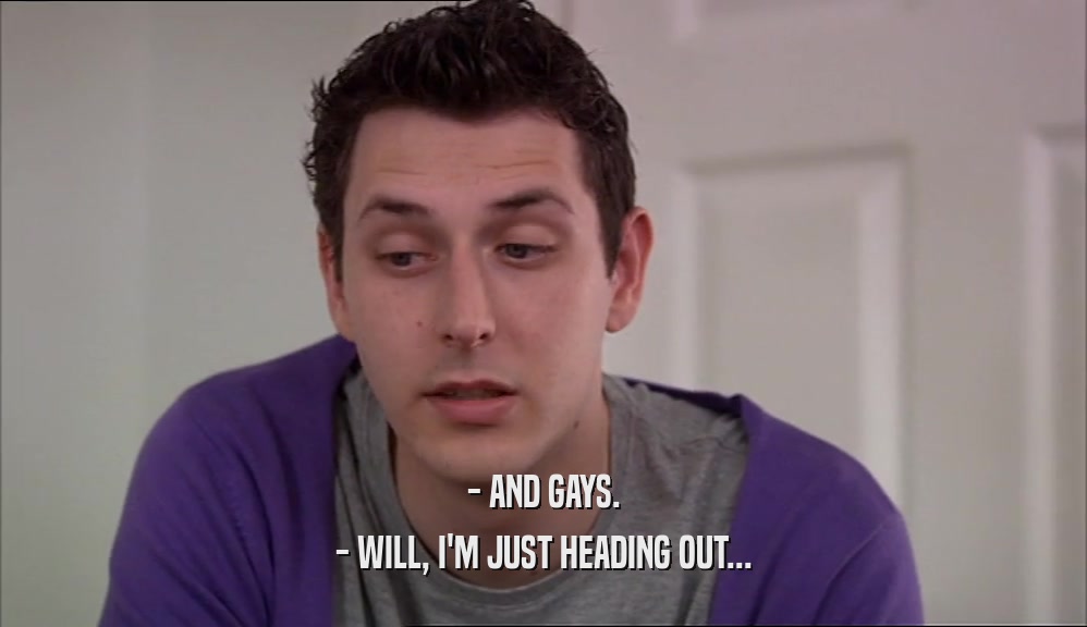 - AND GAYS. - WILL, I'M JUST HEADING OUT... 