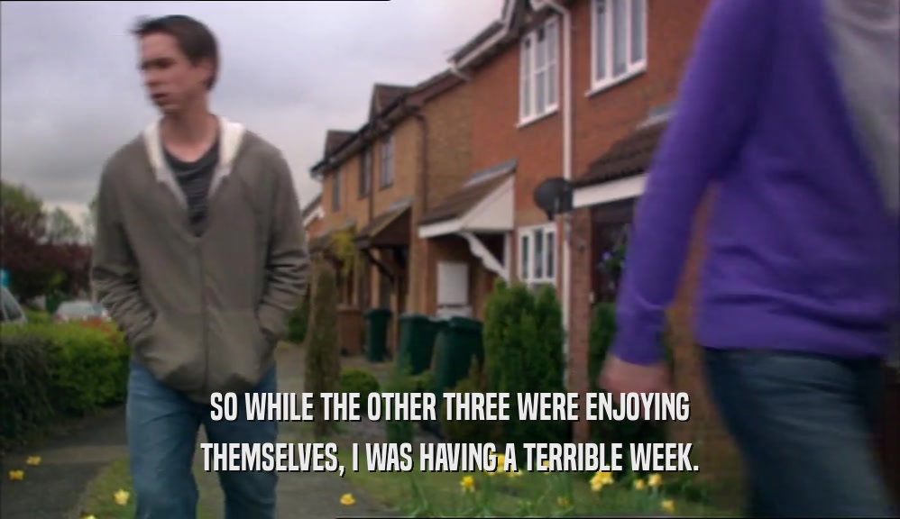 SO WHILE THE OTHER THREE WERE ENJOYING THEMSELVES, I WAS HAVING A TERRIBLE WEEK. 