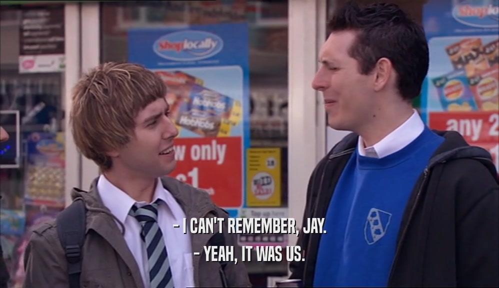 - I CAN'T REMEMBER, JAY. - YEAH, IT WAS US. 