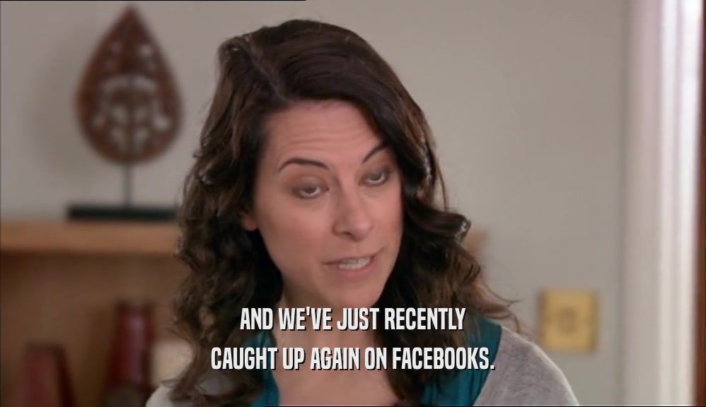AND WE'VE JUST RECENTLY CAUGHT UP AGAIN ON FACEBOOKS. 