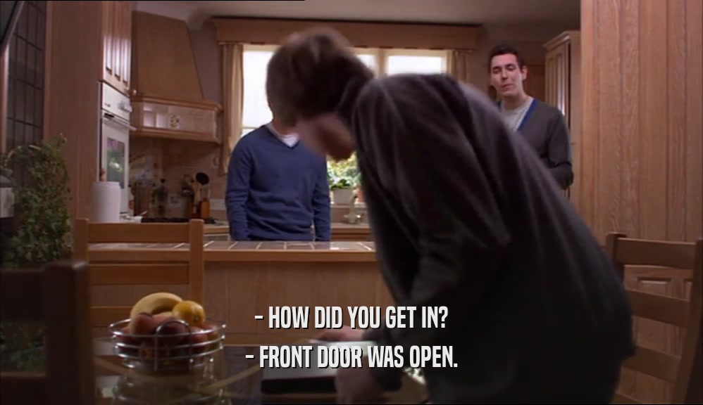 - HOW DID YOU GET IN? - FRONT DOOR WAS OPEN. 