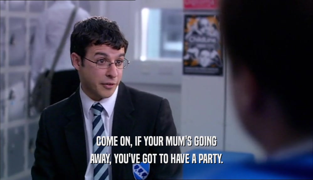 COME ON, IF YOUR MUM'S GOING AWAY, YOU'VE GOT TO HAVE A PARTY. 