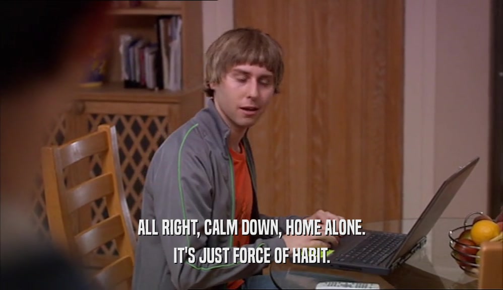 ALL RIGHT, CALM DOWN, HOME ALONE. IT'S JUST FORCE OF HABIT. 
