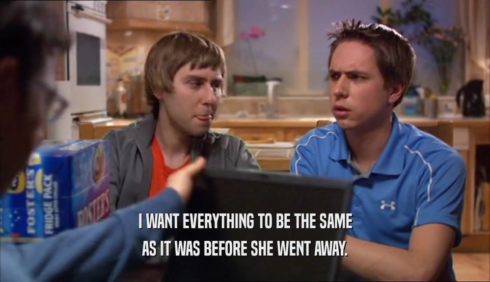 I WANT EVERYTHING TO BE THE SAME AS IT WAS BEFORE SHE WENT AWAY. 