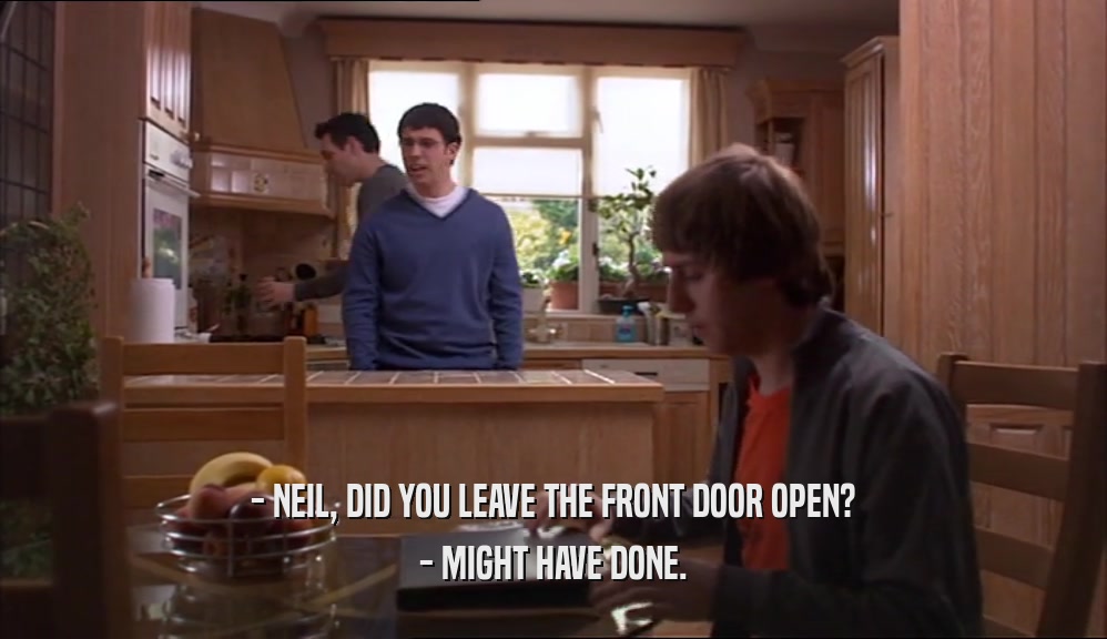 - NEIL, DID YOU LEAVE THE FRONT DOOR OPEN? - MIGHT HAVE DONE. 