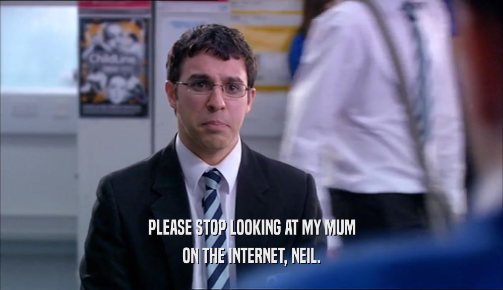 PLEASE STOP LOOKING AT MY MUM ON THE INTERNET, NEIL. 