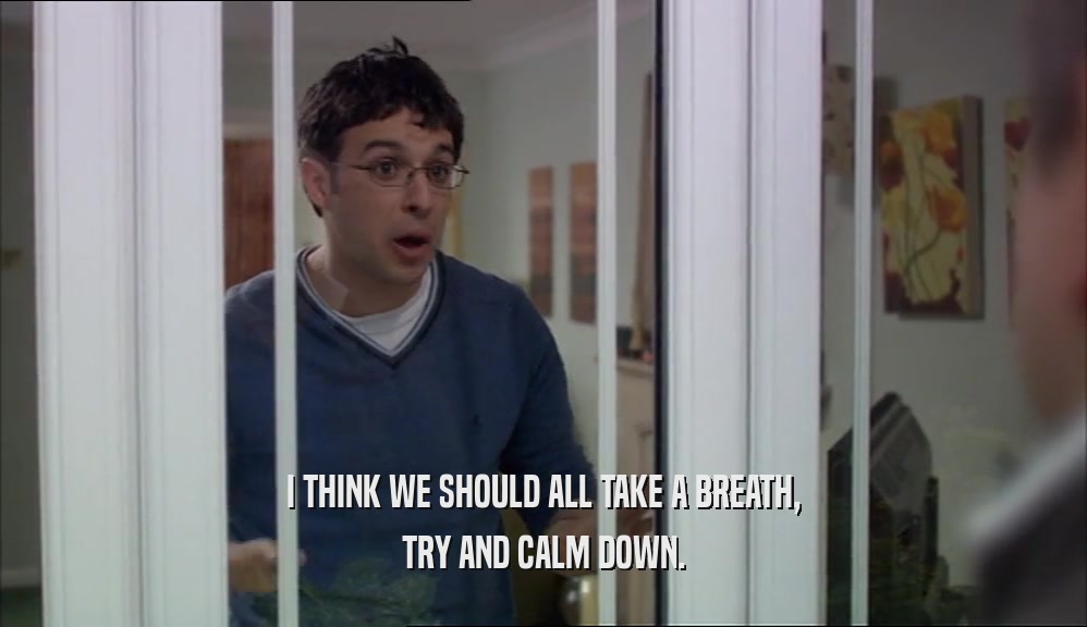 I THINK WE SHOULD ALL TAKE A BREATH, TRY AND CALM DOWN. 