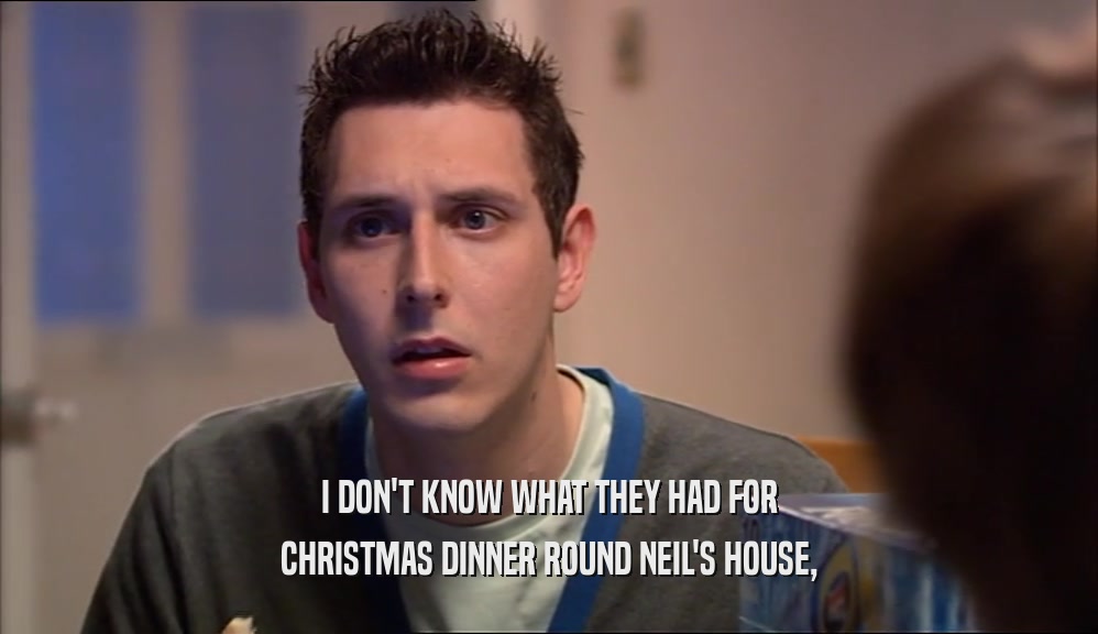 I DON'T KNOW WHAT THEY HAD FOR CHRISTMAS DINNER ROUND NEIL'S HOUSE, 