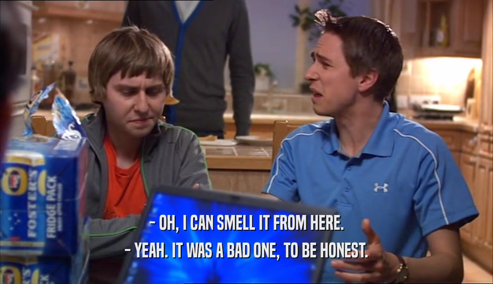 - OH, I CAN SMELL IT FROM HERE. - YEAH. IT WAS A BAD ONE, TO BE HONEST. 