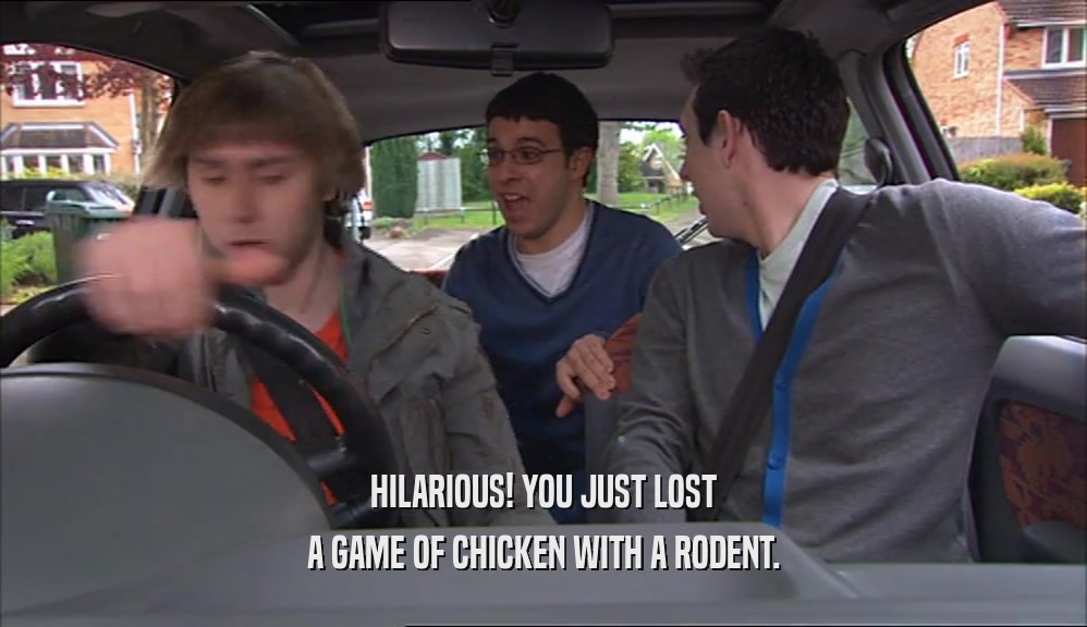 HILARIOUS! YOU JUST LOST
 A GAME OF CHICKEN WITH A RODENT.
 