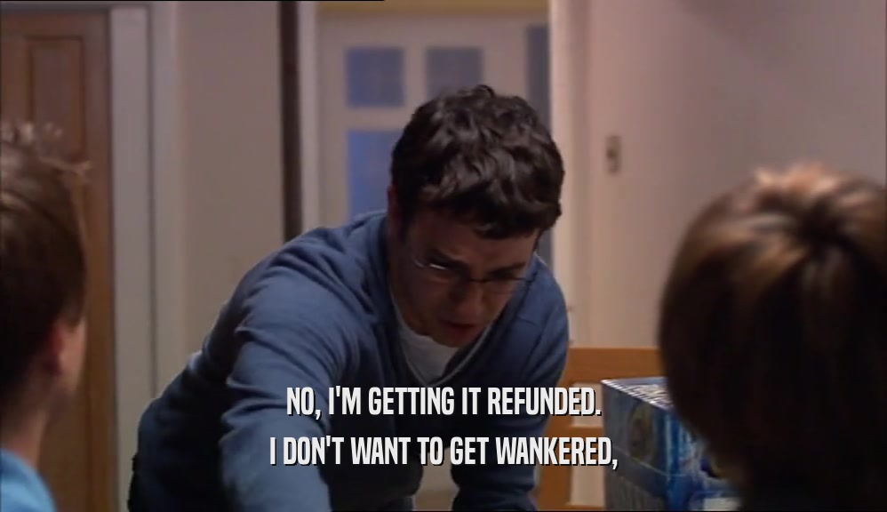 NO, I'M GETTING IT REFUNDED. I DON'T WANT TO GET WANKERED, 