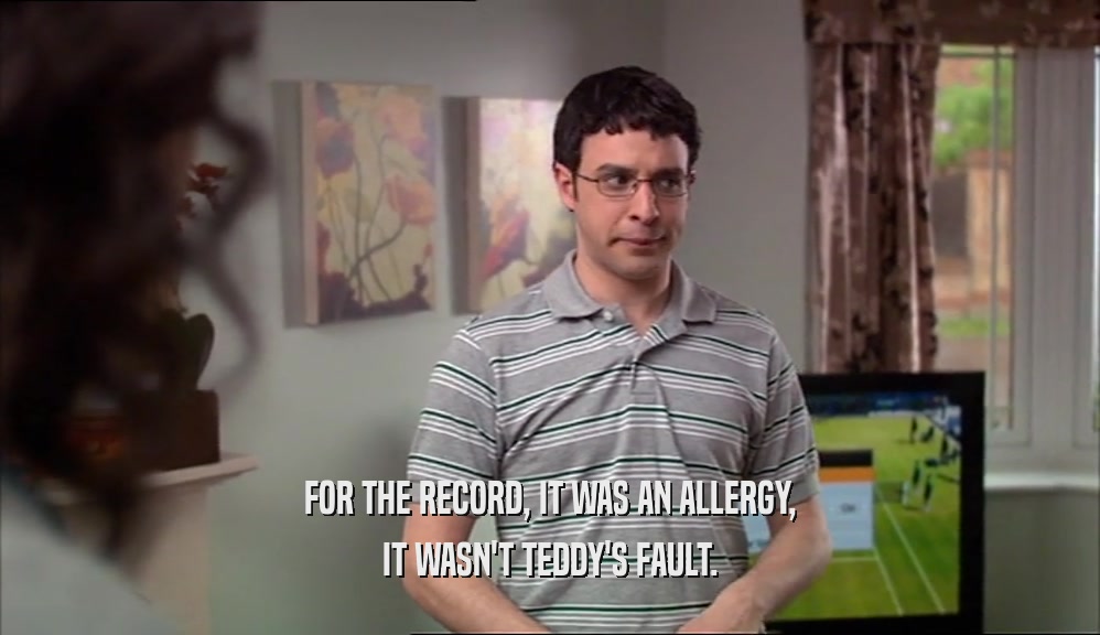 FOR THE RECORD, IT WAS AN ALLERGY, IT WASN'T TEDDY'S FAULT. 