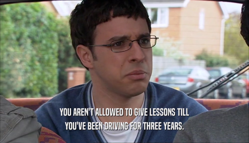 YOU AREN'T ALLOWED TO GIVE LESSONS TILL YOU'VE BEEN DRIVING FOR THREE YEARS. 