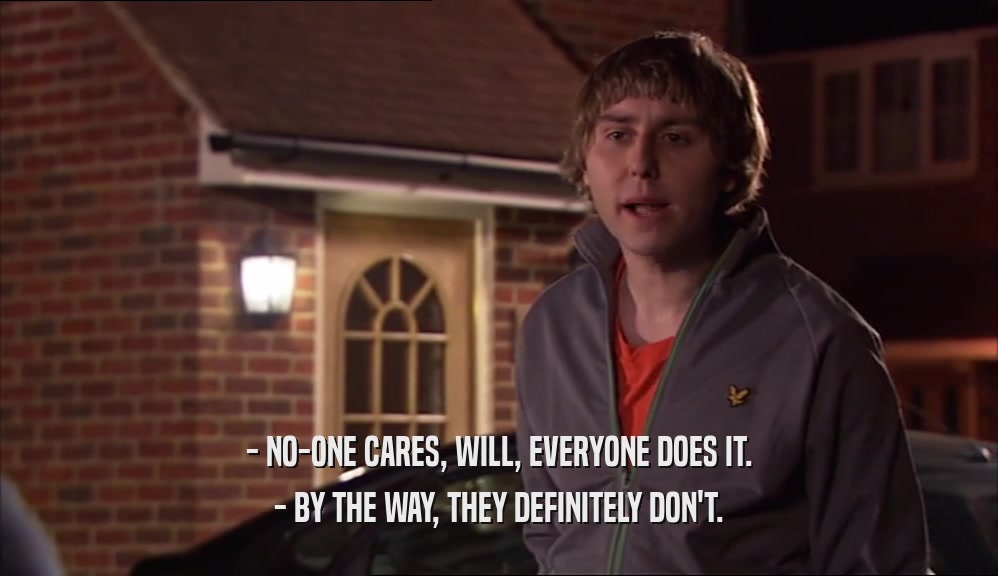 - NO-ONE CARES, WILL, EVERYONE DOES IT. - BY THE WAY, THEY DEFINITELY DON'T. 