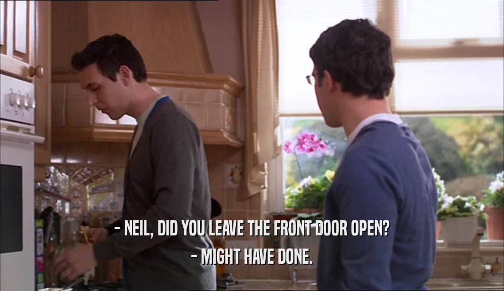 - NEIL, DID YOU LEAVE THE FRONT DOOR OPEN? - MIGHT HAVE DONE. 