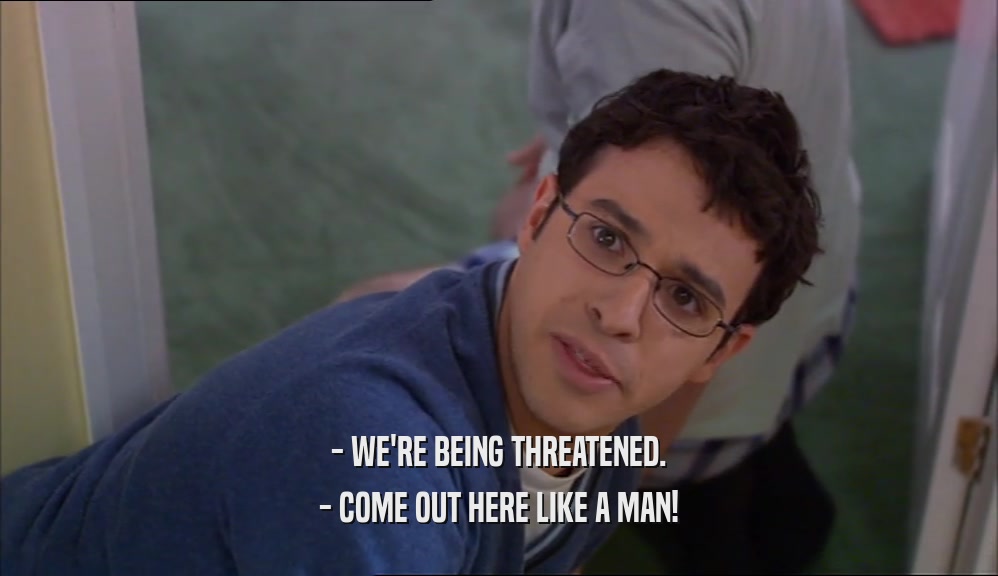 - WE'RE BEING THREATENED. - COME OUT HERE LIKE A MAN! 