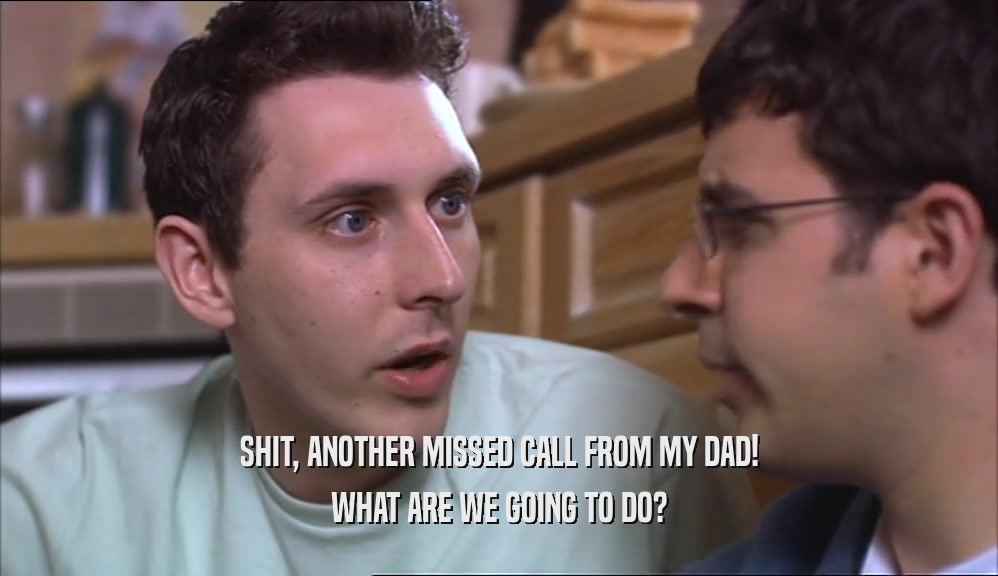 SHIT, ANOTHER MISSED CALL FROM MY DAD! WHAT ARE WE GOING TO DO? 