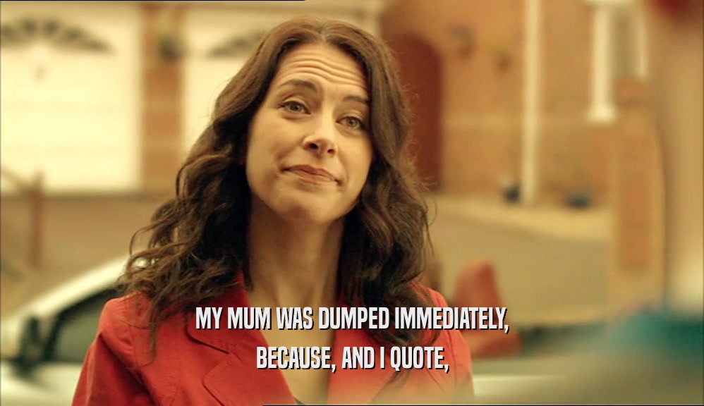 MY MUM WAS DUMPED IMMEDIATELY, BECAUSE, AND I QUOTE, 
