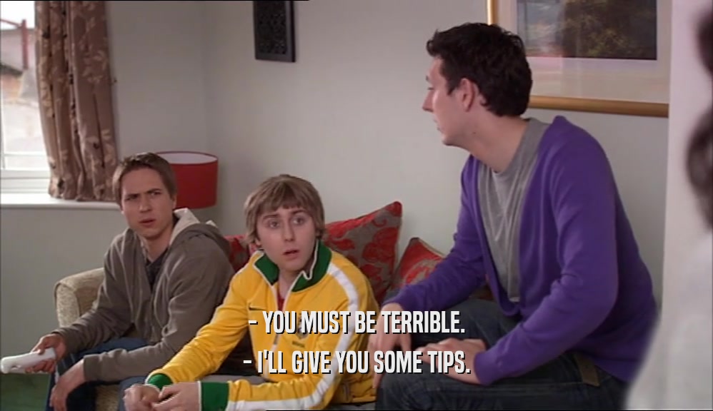 - YOU MUST BE TERRIBLE. - I'LL GIVE YOU SOME TIPS. 