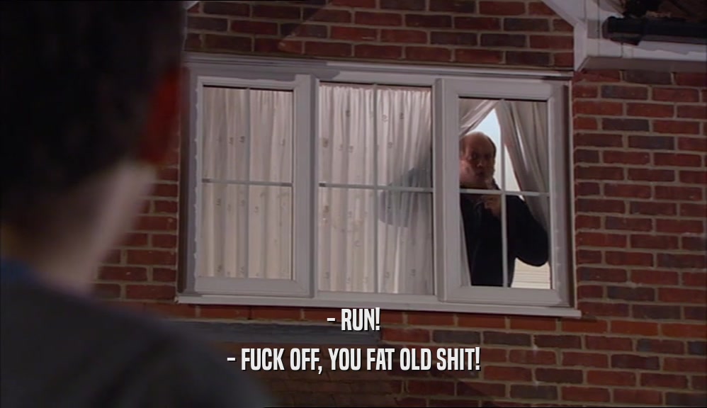 - RUN! - FUCK OFF, YOU FAT OLD SHIT! 