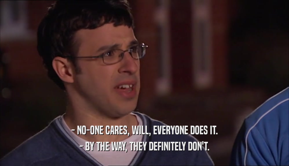 - NO-ONE CARES, WILL, EVERYONE DOES IT. - BY THE WAY, THEY DEFINITELY DON'T. 