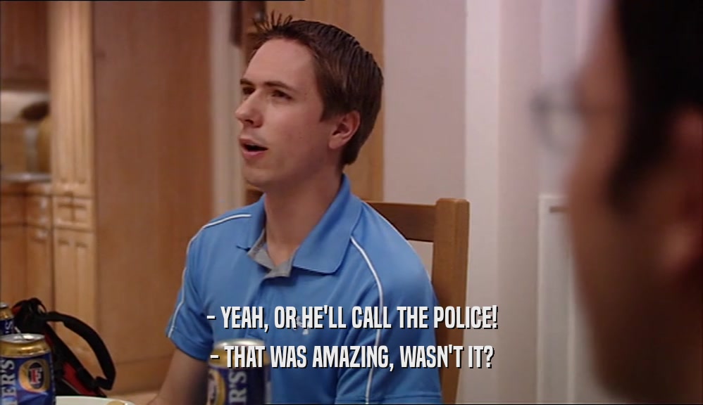 - YEAH, OR HE'LL CALL THE POLICE!
 - THAT WAS AMAZING, WASN'T IT?
 
