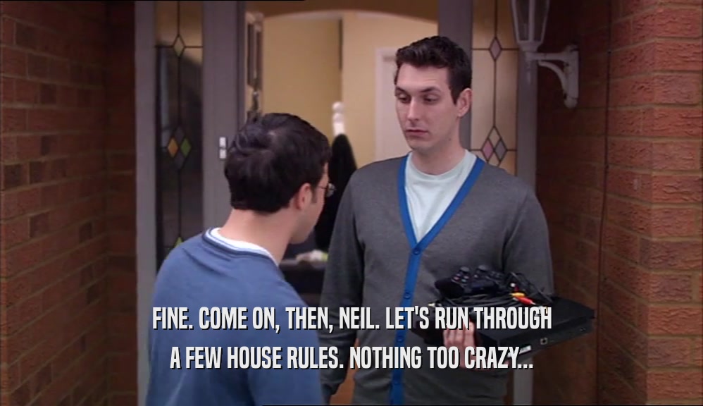FINE. COME ON, THEN, NEIL. LET'S RUN THROUGH A FEW HOUSE RULES. NOTHING TOO CRAZY... 