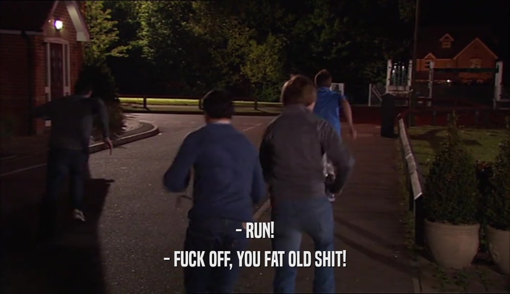 - RUN! - FUCK OFF, YOU FAT OLD SHIT! 