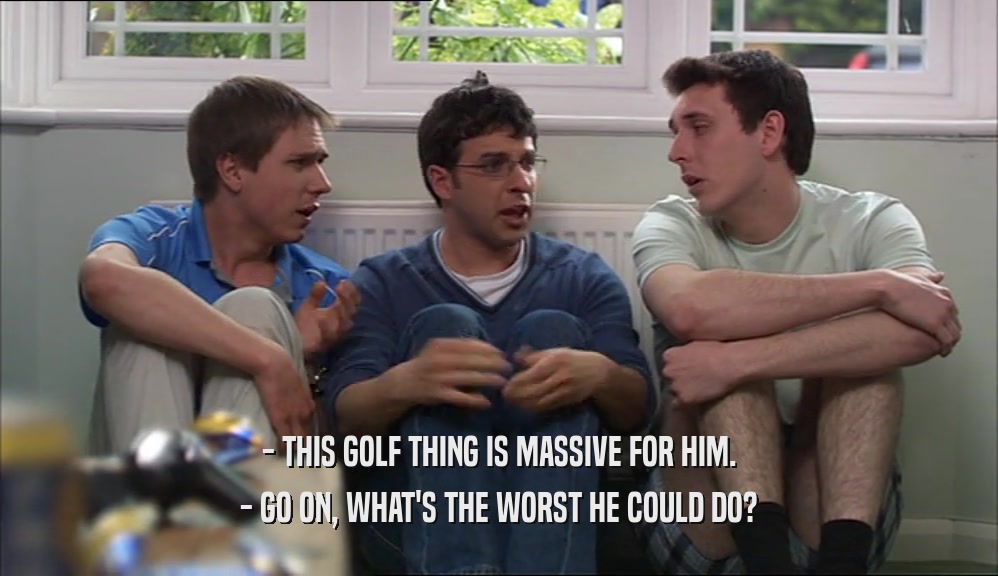 - THIS GOLF THING IS MASSIVE FOR HIM. - GO ON, WHAT'S THE WORST HE COULD DO? 