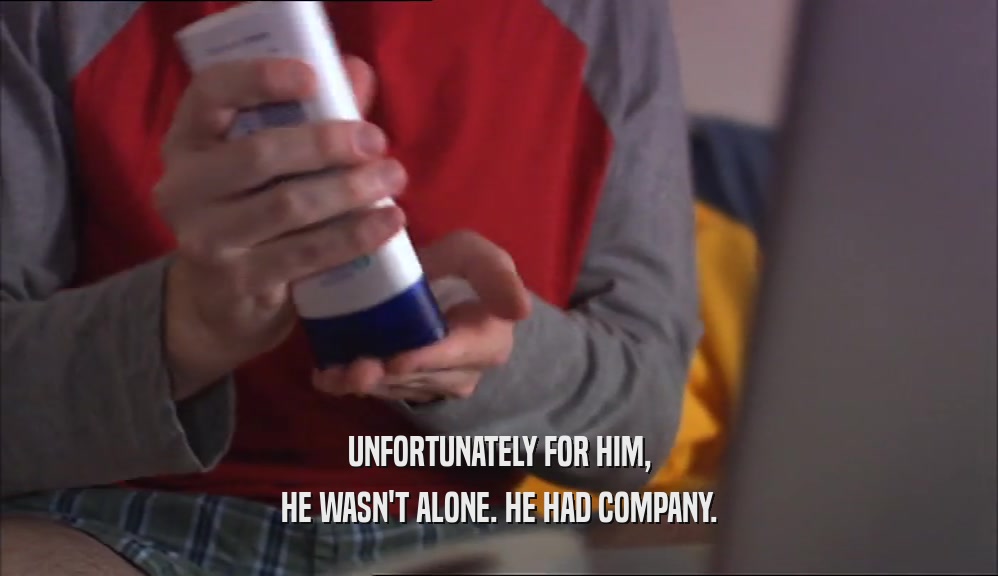 UNFORTUNATELY FOR HIM, HE WASN'T ALONE. HE HAD COMPANY. 