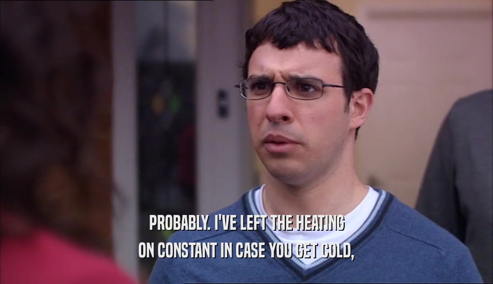 PROBABLY. I'VE LEFT THE HEATING ON CONSTANT IN CASE YOU GET COLD, 