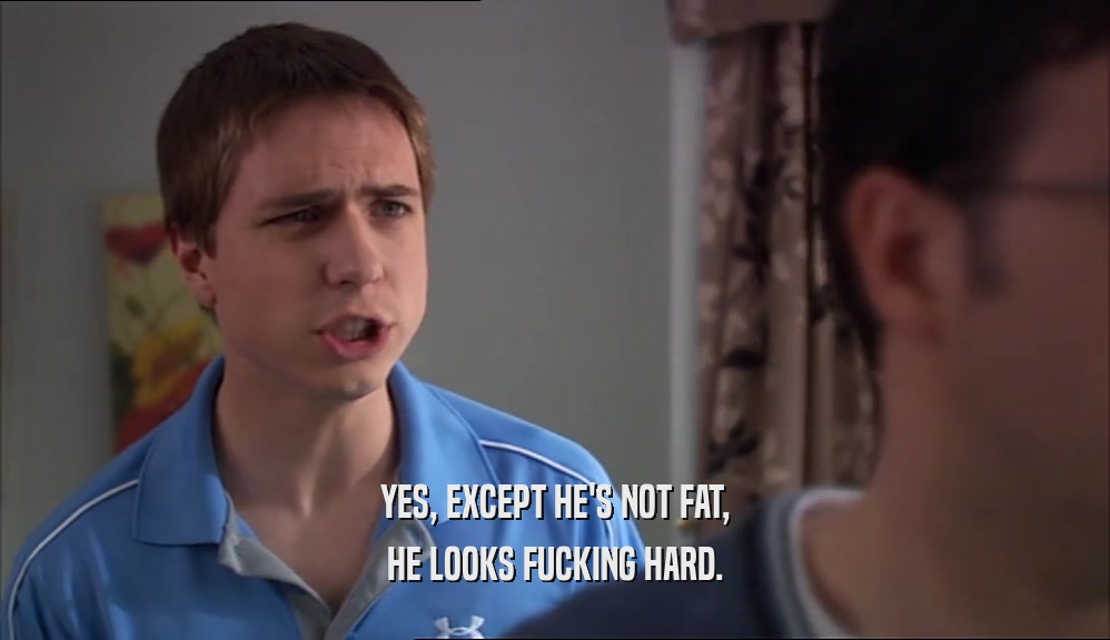 YES, EXCEPT HE'S NOT FAT, HE LOOKS FUCKING HARD. 