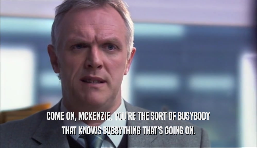 COME ON, MCKENZIE. YOU'RE THE SORT OF BUSYBODY THAT KNOWS EVERYTHING THAT'S GOING ON. 