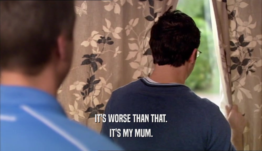 IT'S WORSE THAN THAT. IT'S MY MUM. 