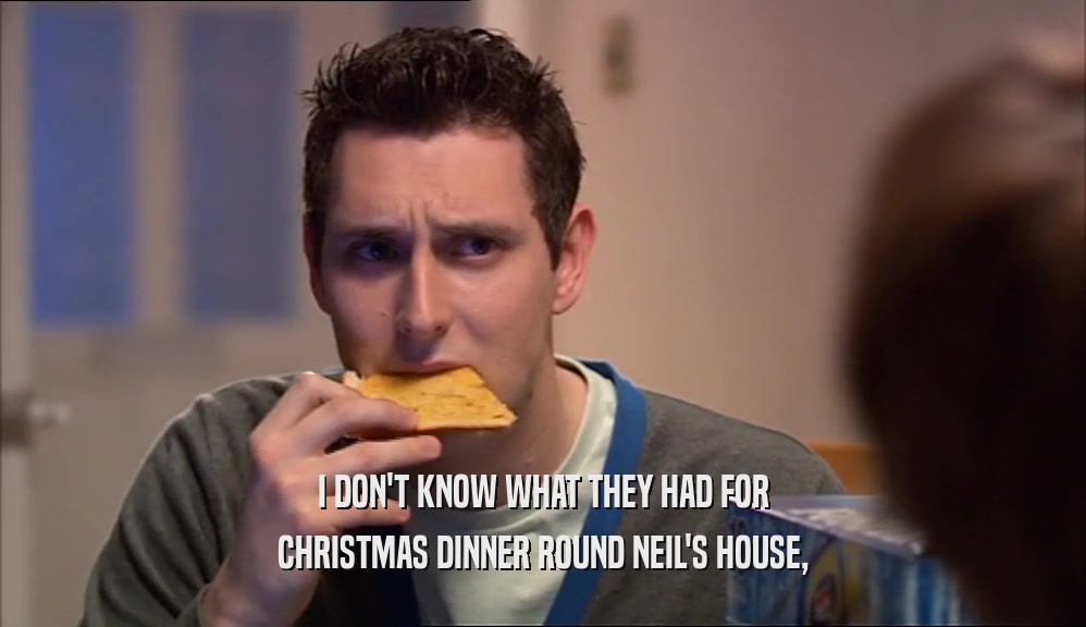 I DON'T KNOW WHAT THEY HAD FOR CHRISTMAS DINNER ROUND NEIL'S HOUSE, 