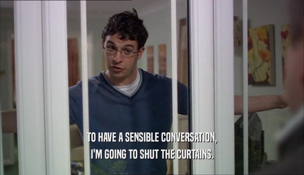 TO HAVE A SENSIBLE CONVERSATION, I'M GOING TO SHUT THE CURTAINS. 