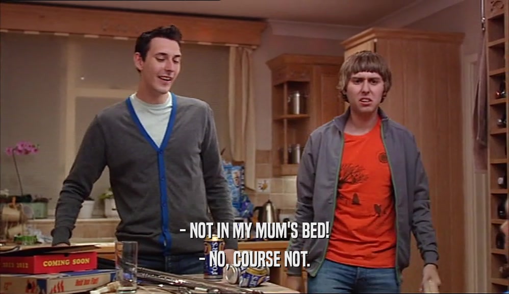 - NOT IN MY MUM'S BED! - NO, COURSE NOT. 