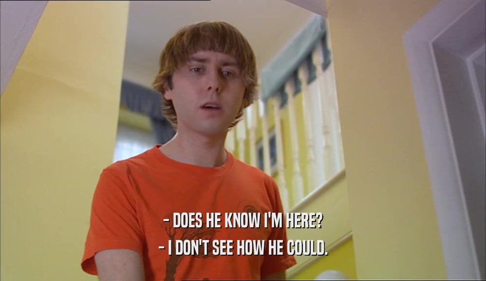 - DOES HE KNOW I'M HERE? - I DON'T SEE HOW HE COULD. 