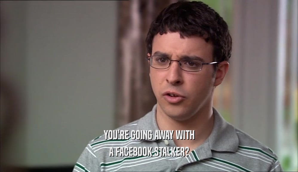 YOU'RE GOING AWAY WITH A FACEBOOK STALKER? 