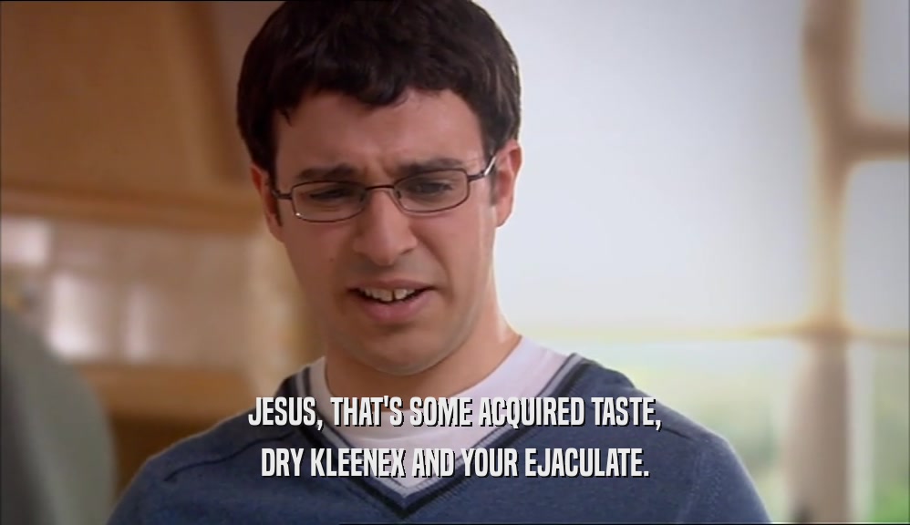JESUS, THAT'S SOME ACQUIRED TASTE, DRY KLEENEX AND YOUR EJACULATE. 
