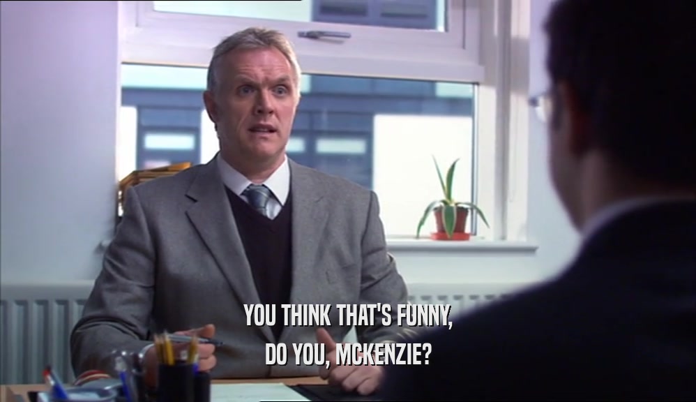 YOU THINK THAT'S FUNNY, DO YOU, MCKENZIE? 