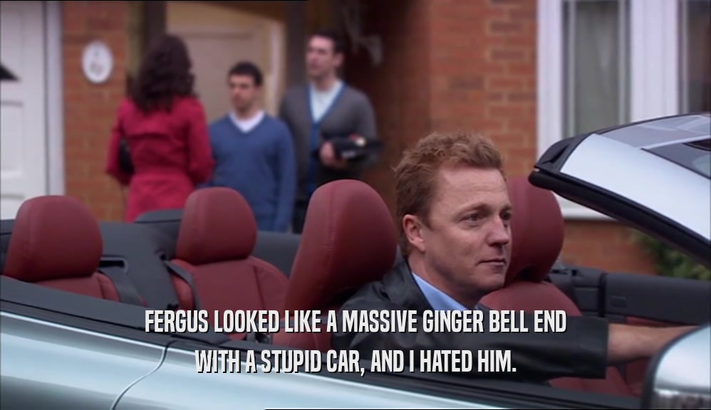 FERGUS LOOKED LIKE A MASSIVE GINGER BELL END WITH A STUPID CAR, AND I HATED HIM. 