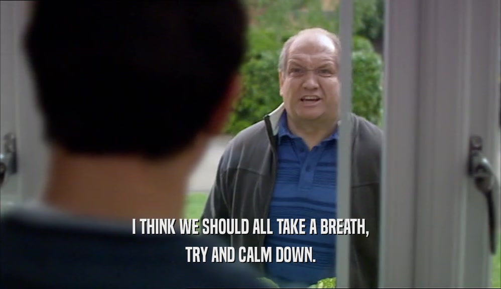 I THINK WE SHOULD ALL TAKE A BREATH, TRY AND CALM DOWN. 