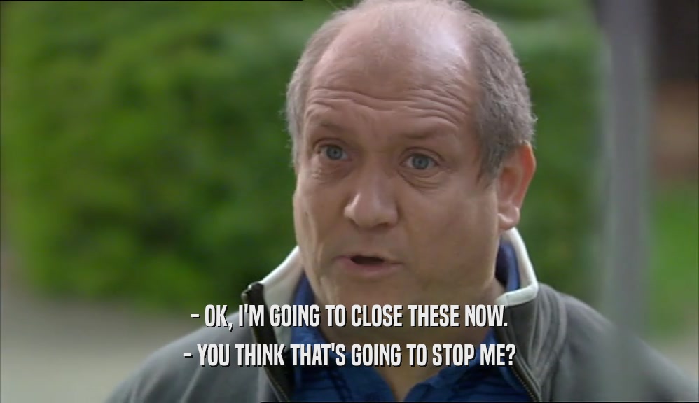 - OK, I'M GOING TO CLOSE THESE NOW. - YOU THINK THAT'S GOING TO STOP ME? 