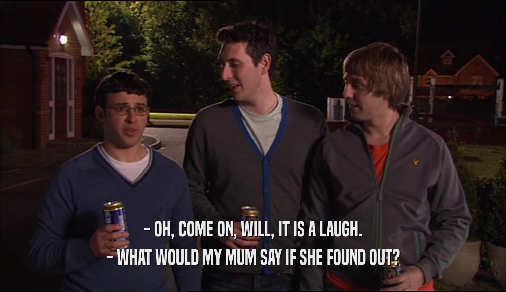 - OH, COME ON, WILL, IT IS A LAUGH. - WHAT WOULD MY MUM SAY IF SHE FOUND OUT? 