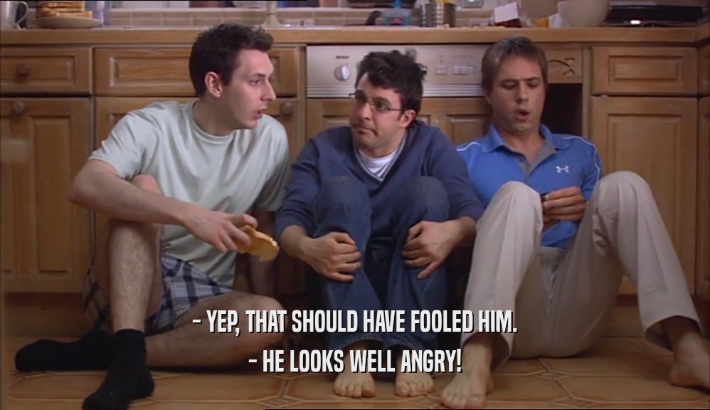- YEP, THAT SHOULD HAVE FOOLED HIM. - HE LOOKS WELL ANGRY! 