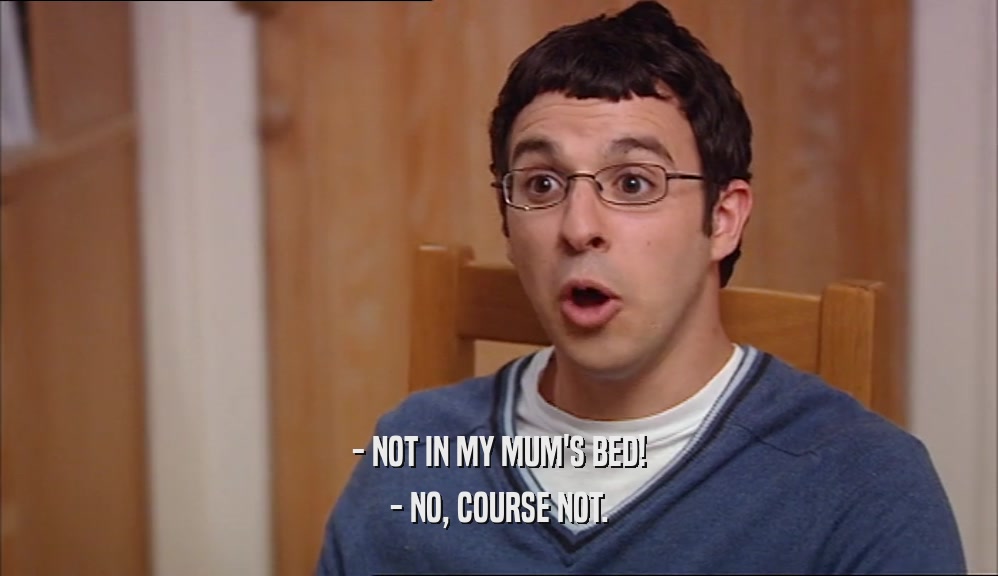 - NOT IN MY MUM'S BED! - NO, COURSE NOT. 