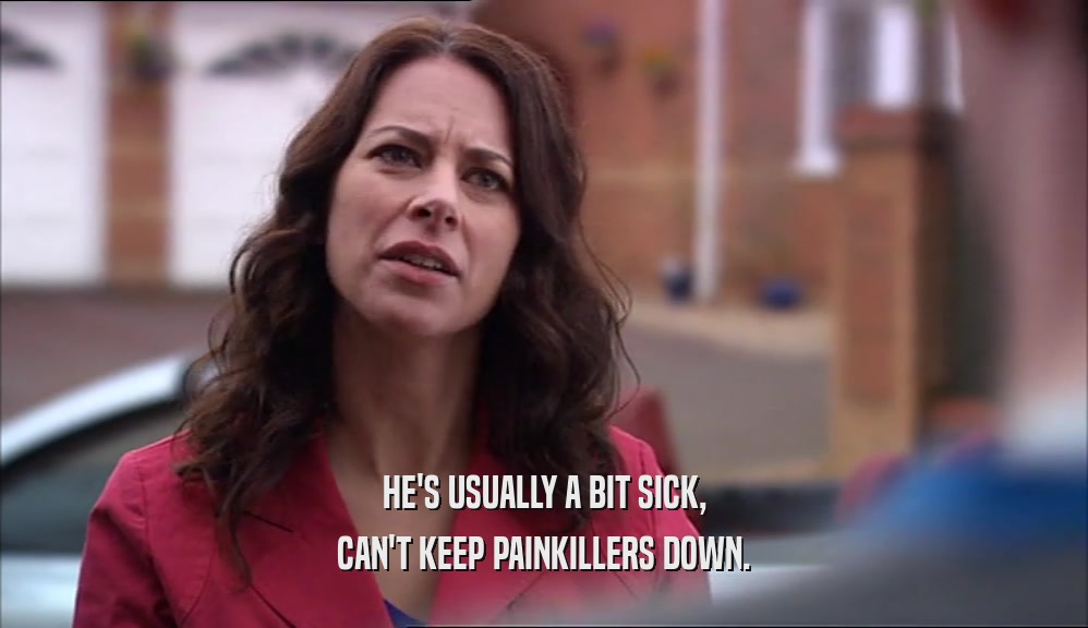 HE'S USUALLY A BIT SICK, CAN'T KEEP PAINKILLERS DOWN. 