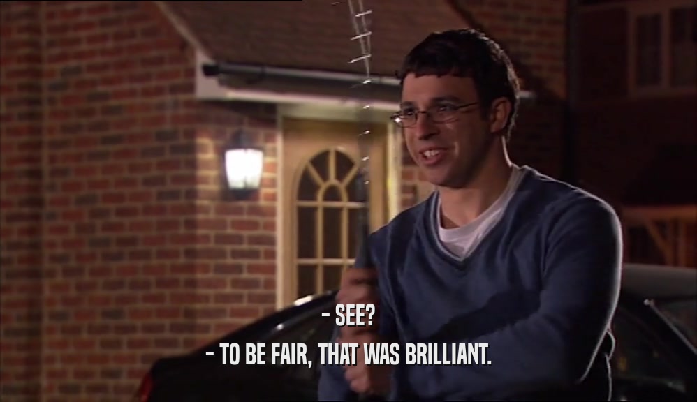 - SEE? - TO BE FAIR, THAT WAS BRILLIANT. 